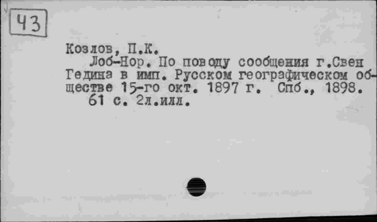﻿Козлов, П.К.
Лоб-Нор. По поводу сообщения г.Свен Ге дина в имп. Русском географическом об ществе 15-го окт. 1897 г. Спб., 1898.
61 с. 2л.илл.